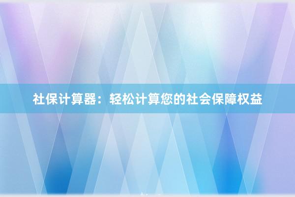 社保计算器：轻松计算您的社会保障权益